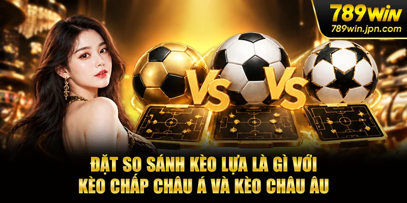 Đặt so sánh kèo lựa là gì với kèo chấp châu Á và kèo châu Âu