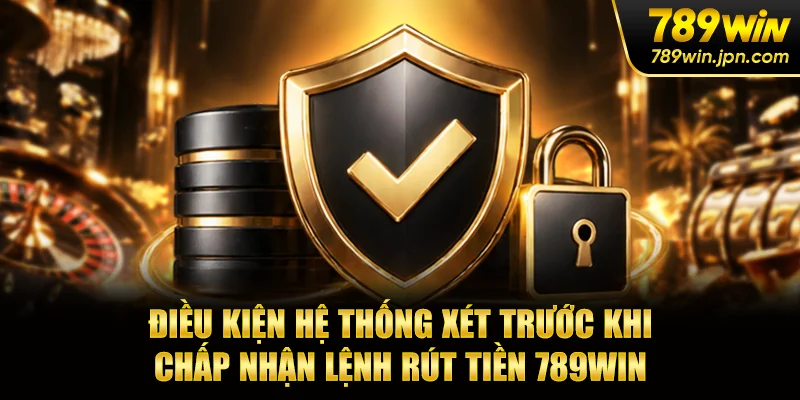 Điều kiện hệ thống xét trước khi chấp nhận lệnh rút tiền 789win