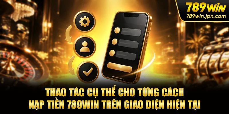 Thao tác cụ thể cho từng cách nạp tiền 789win trên giao diện hiện tại
