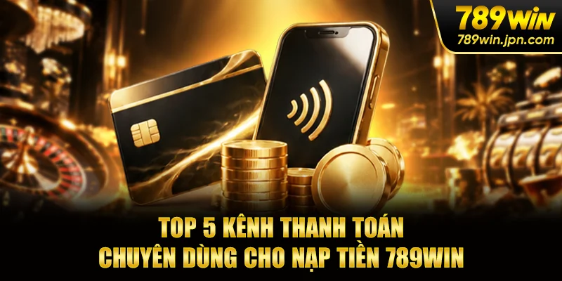 Top 5 kênh thanh toán chuyên dùng cho nạp tiền 789win